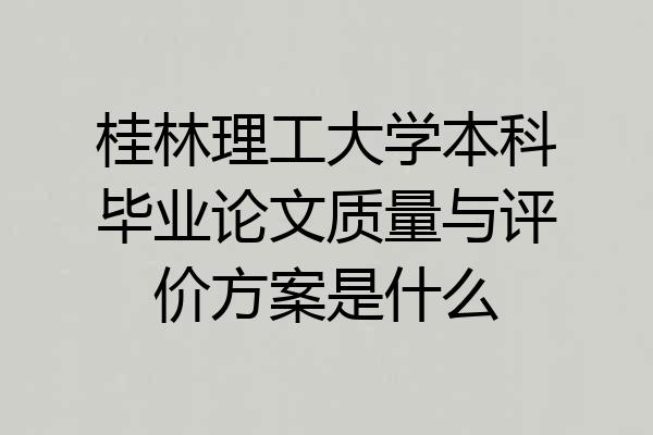 桂林理工大学本科毕业论文质量与评价方案是什么