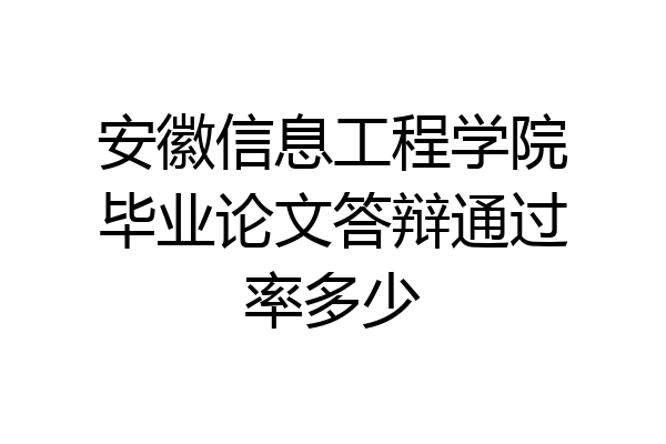 安徽信息工程学院毕业论文答辩通过率多少