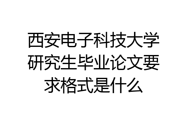 西安电子科技大学研究生毕业论文要求格式是什么