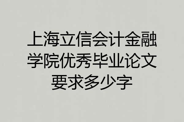 上海立信会计金融学院优秀毕业论文要求多少字