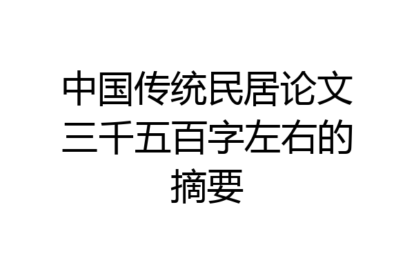 中国传统民居论文三千五百字左右的摘要