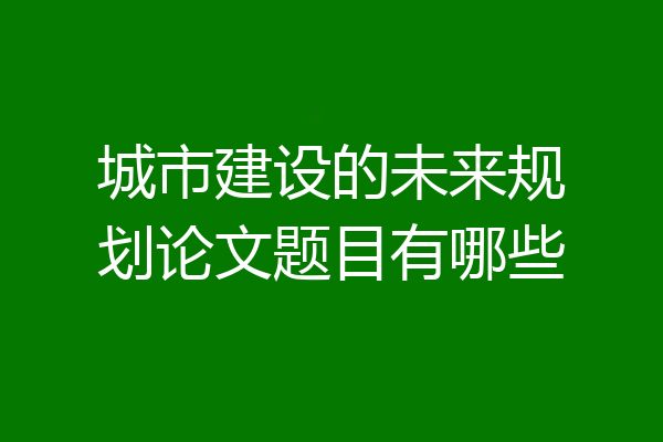 城市建设的未来规划论文题目有哪些
