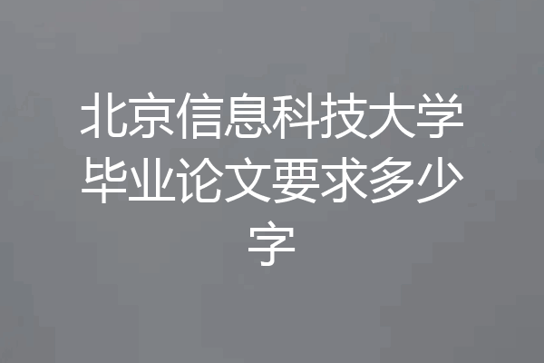 北京信息科技大学毕业论文要求多少字