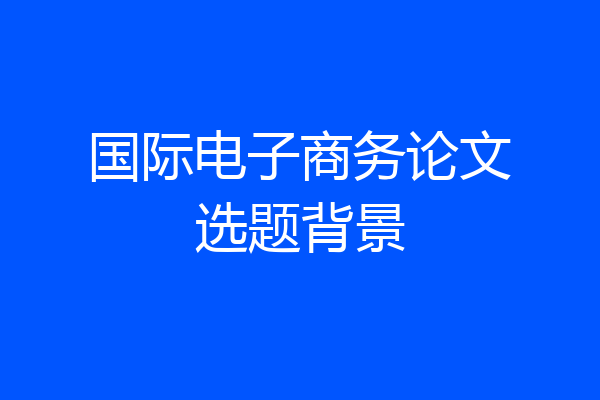 国际电子商务论文选题背景