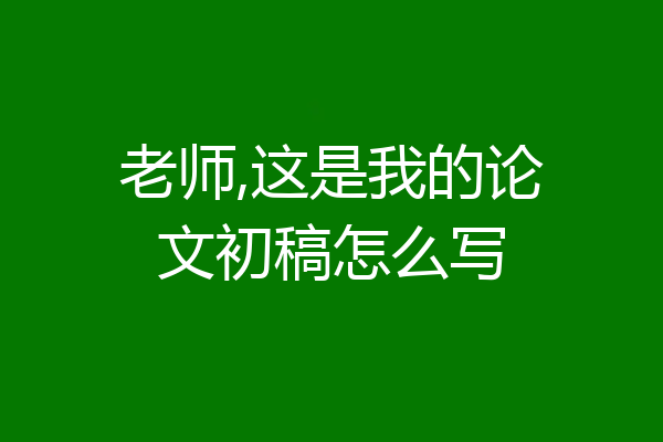 老师,这是我的论文初稿怎么写