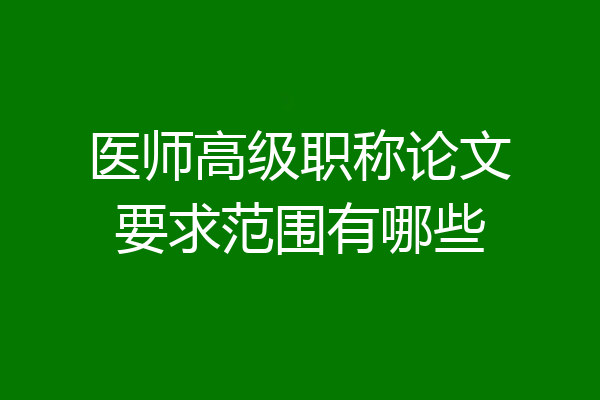 医师高级职称论文要求范围有哪些