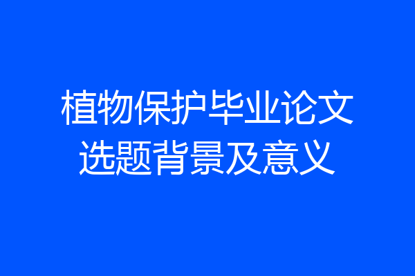 植物保护毕业论文选题背景及意义