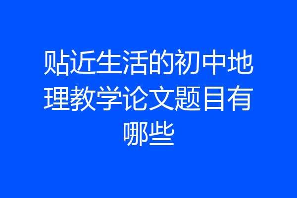 贴近生活的初中地理教学论文题目有哪些