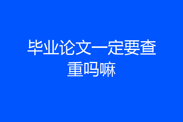 毕业论文一定要查重吗嘛