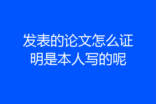 发表的论文怎么证明是本人写的呢