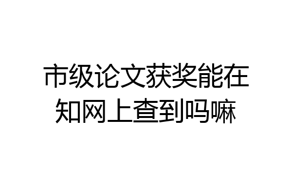 市级论文获奖能在知网上查到吗嘛