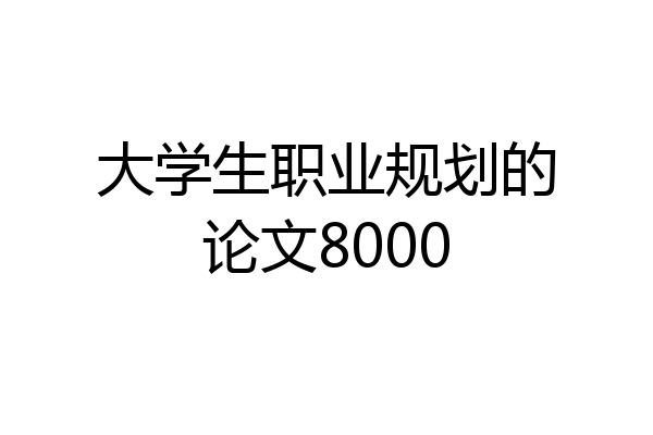 大学生职业规划的论文8000