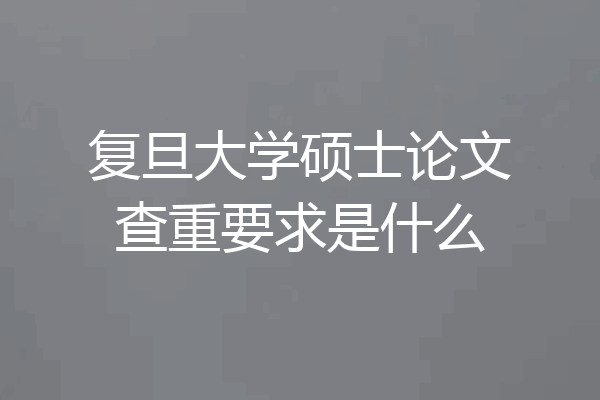复旦大学硕士论文查重要求是什么