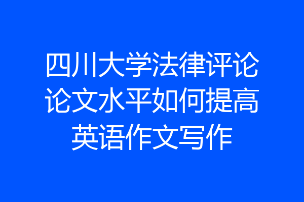 四川大学法律评论论文水平如何提高英语作文写作