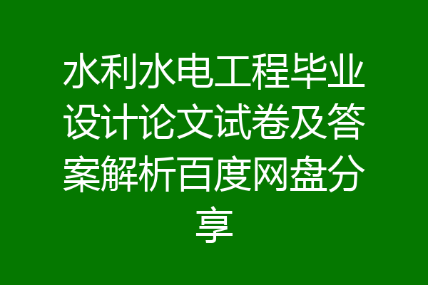 水利水电工程毕业设计论文试卷及答案解析百度网盘分享