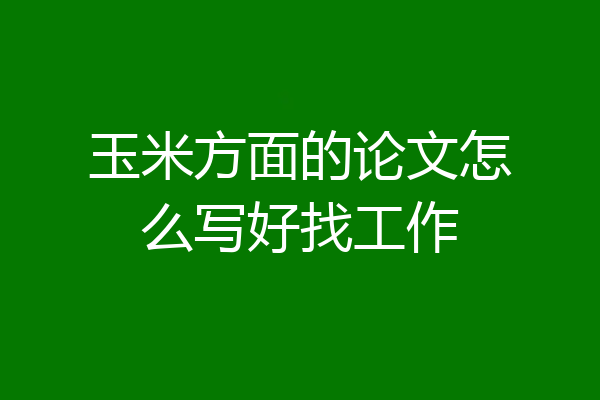 玉米方面的论文怎么写好找工作