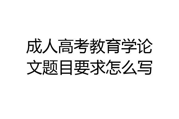 成人高考教育学论文题目要求怎么写