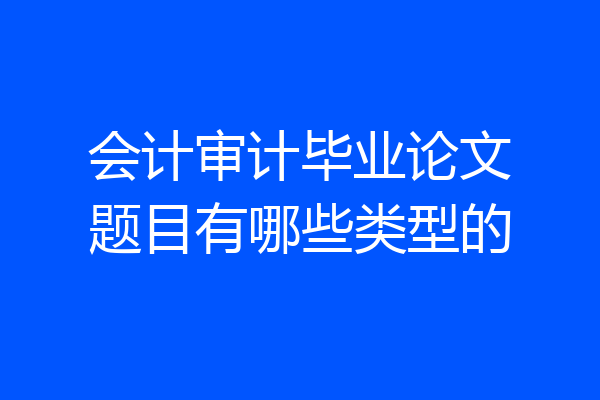 会计审计毕业论文题目有哪些类型的