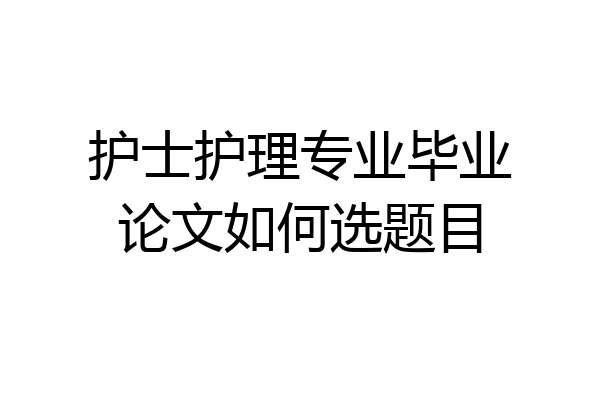 护士护理专业毕业论文如何选题目