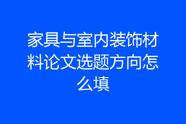 家具与室内装饰材料论文选题方向怎么填