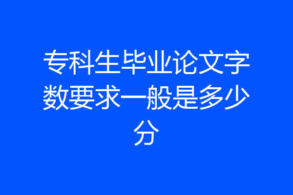 专科生毕业论文字数要求一般是多少分