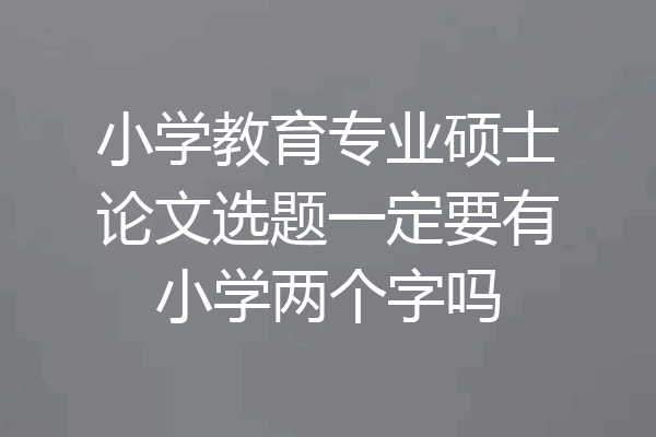 小学教育专业硕士论文选题一定要有小学两个字吗