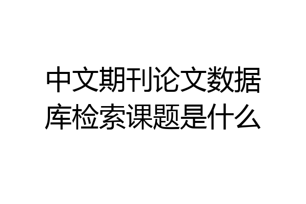 中文期刊论文数据库检索课题是什么