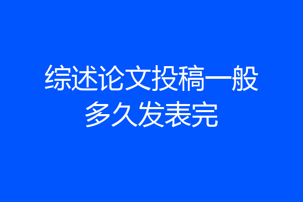 综述论文投稿一般多久发表完