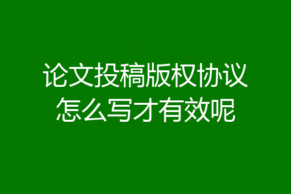 论文投稿版权协议怎么写才有效呢