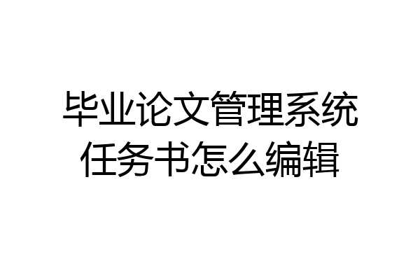 毕业论文管理系统任务书怎么编辑