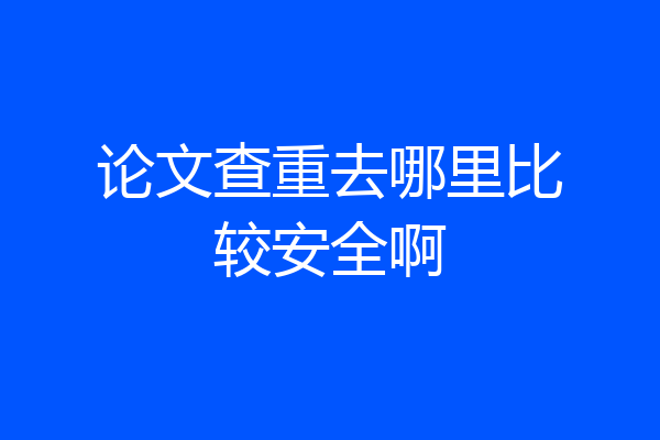 论文查重去哪里比较安全啊