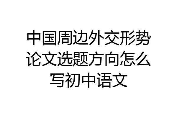 中国周边外交形势论文选题方向怎么写初中语文