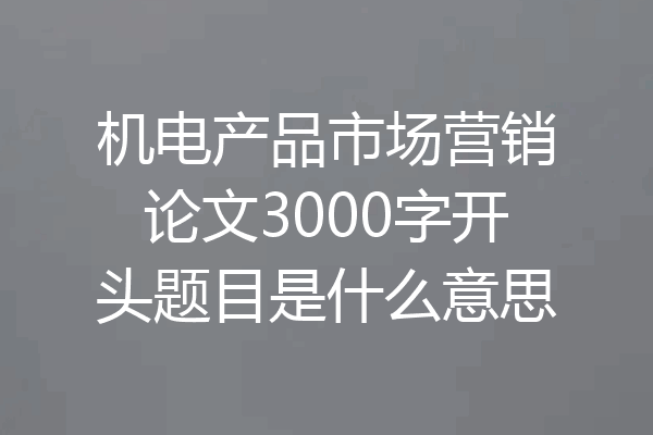 机电产品市场营销论文3000字开头题目是什么意思