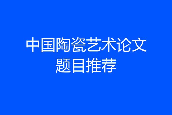中国陶瓷艺术论文题目推荐