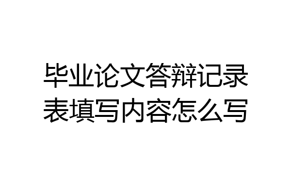 毕业论文答辩记录表填写内容怎么写