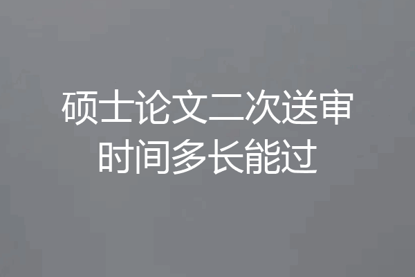 硕士论文二次送审时间多长能过