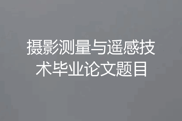 摄影测量与遥感技术毕业论文题目