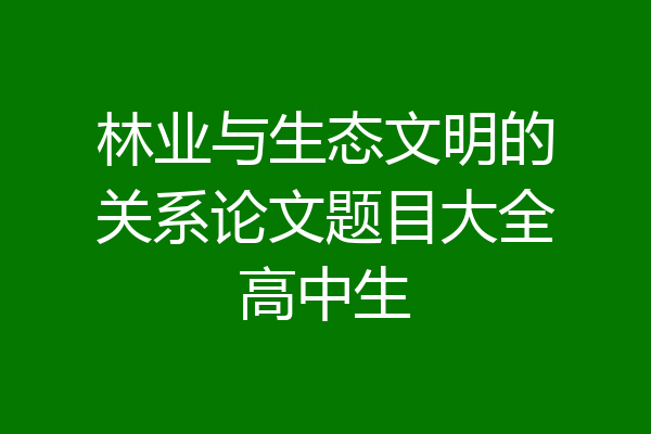 林业与生态文明的关系论文题目大全高中生