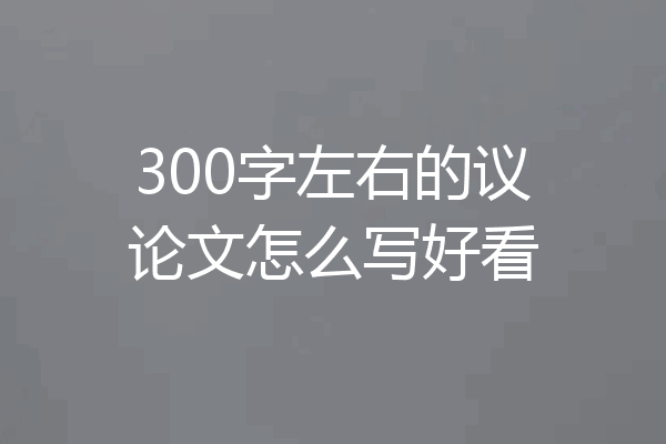 300字左右的议论文怎么写好看