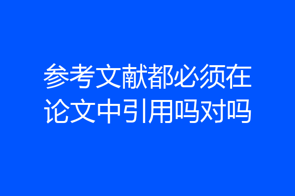 参考文献都必须在论文中引用吗对吗