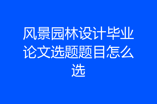 风景园林设计毕业论文选题题目怎么选