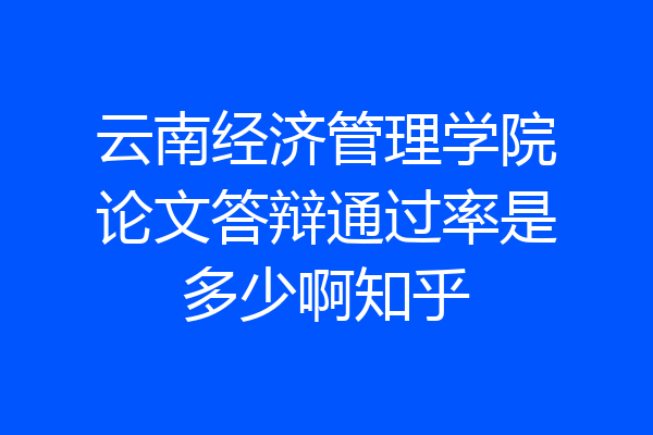 云南经济管理学院论文答辩通过率是多少啊知乎