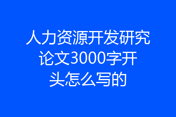 人力资源开发研究论文3000字开头怎么写的
