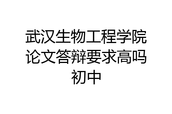 武汉生物工程学院论文答辩要求高吗初中