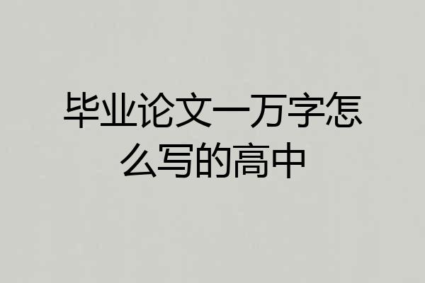 毕业论文一万字怎么写的高中