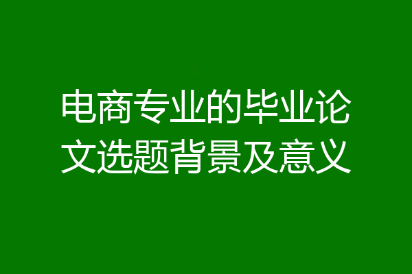 电商专业的毕业论文选题背景及意义