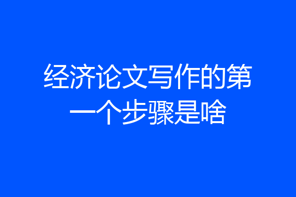 经济论文写作的第一个步骤是啥