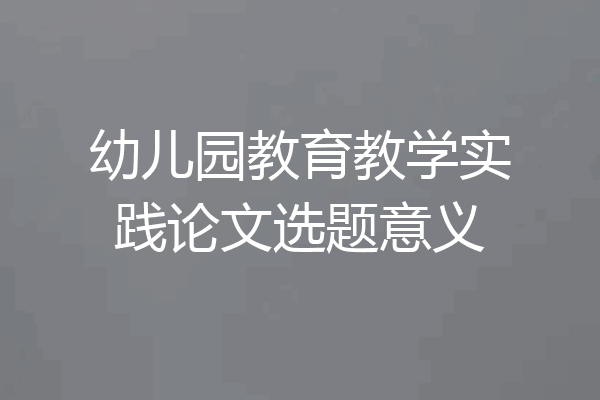 幼儿园教育教学实践论文选题意义