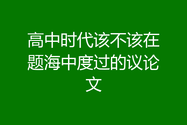 高中时代该不该在题海中度过的议论文