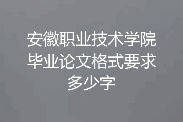 安徽职业技术学院毕业论文格式要求多少字